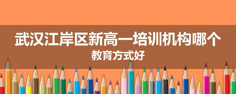 武汉江岸区新高一培训机构哪个教育方式好