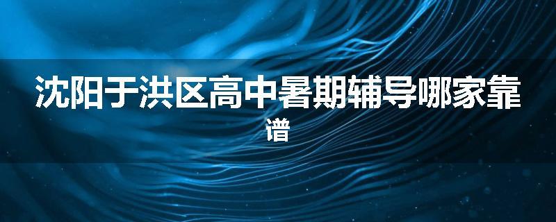 沈阳于洪区高中暑期辅导哪家靠谱