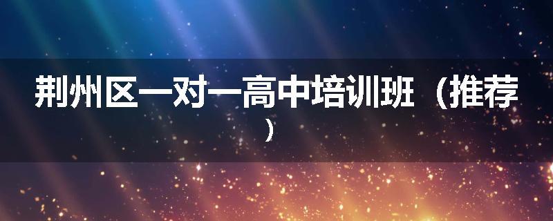 荆州区一对一高中培训班（推荐）