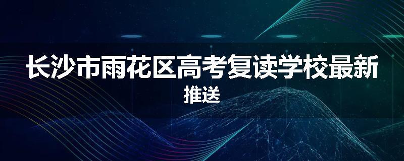 长沙市雨花区高考复读学校最新推送
