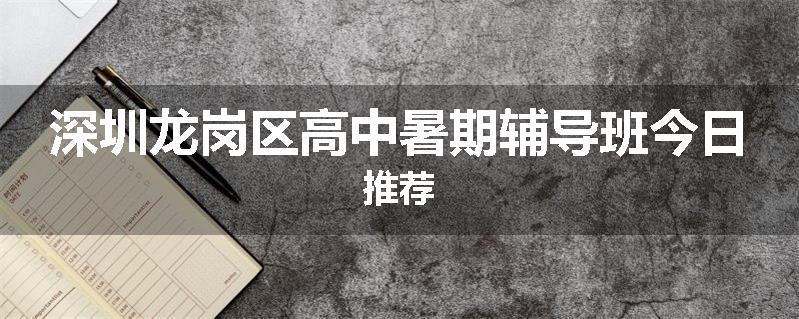 深圳龙岗区高中暑期辅导班今日推荐