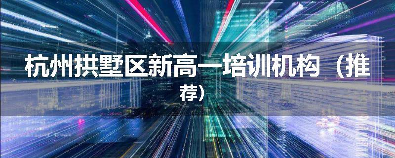 杭州拱墅区新高一培训机构（推荐）