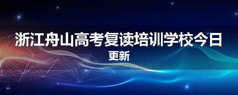 浙江舟山高考复读培训学校今日更新