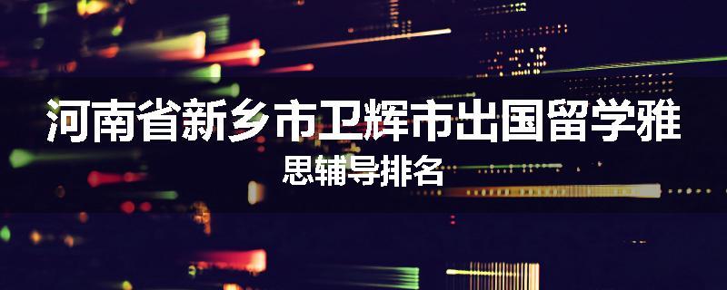 河南省新乡市卫辉市出国留学雅思辅导排名