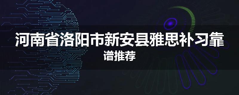 河南省洛阳市新安县雅思补习靠谱推荐