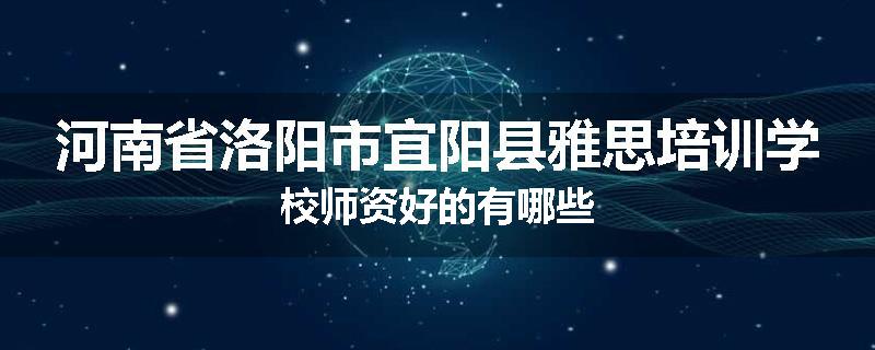 河南省洛阳市宜阳县雅思培训学校师资好的有哪些