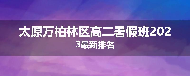 太原万柏林区高二暑假班2023最新排名