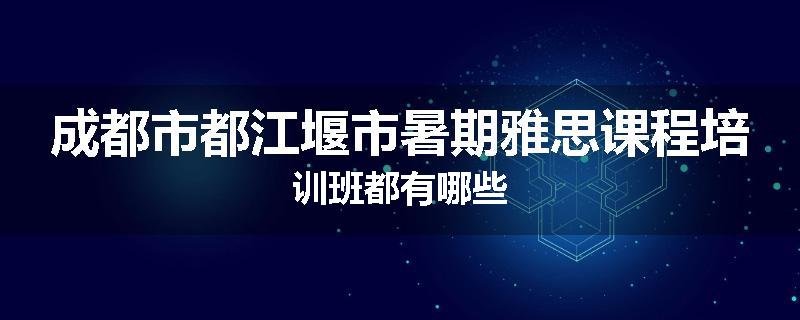 成都市都江堰市暑期雅思课程培训班都有哪些