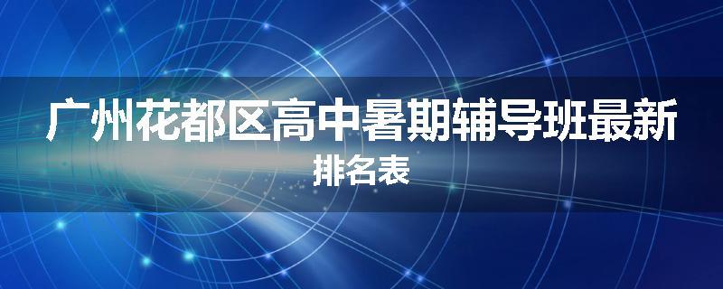广州花都区高中暑期辅导班最新排名表