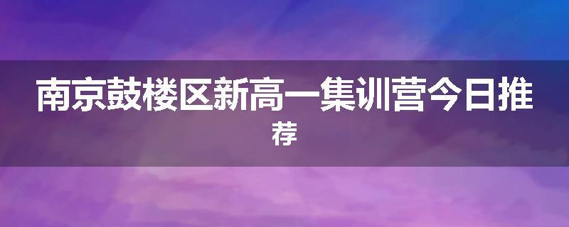 南京鼓楼区新高一集训营今日推荐