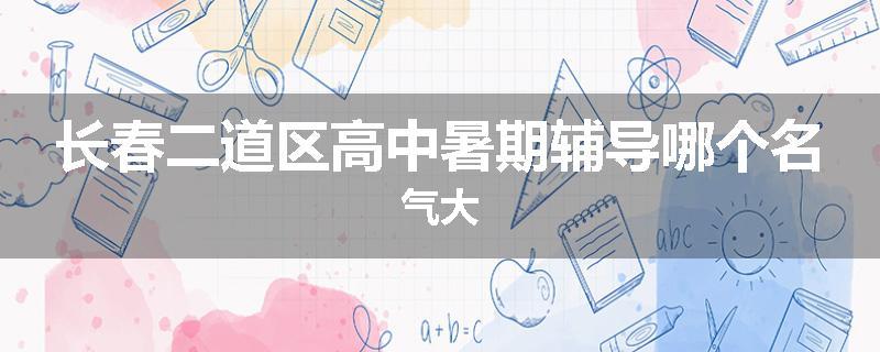 长春二道区高中暑期辅导哪个名气大