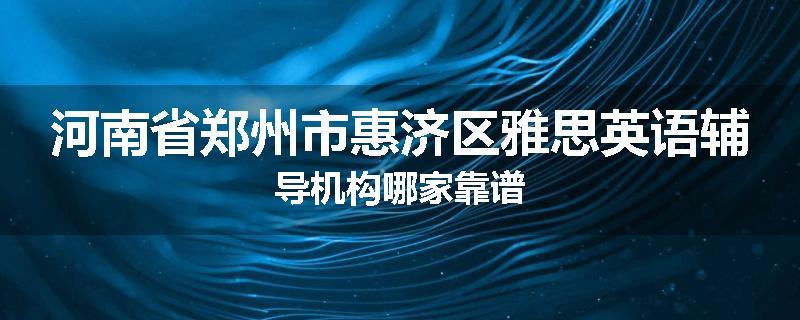河南省郑州市惠济区雅思英语辅导机构哪家靠谱
