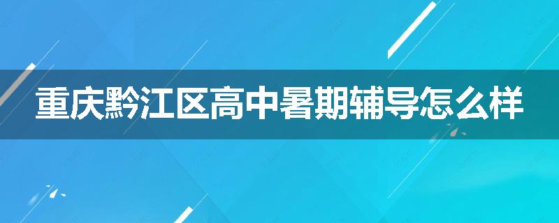 重庆黔江区高中暑期辅导怎么样