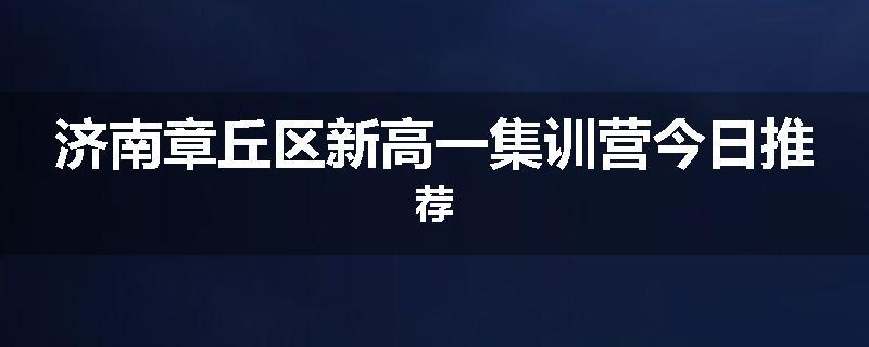 济南章丘区新高一集训营今日推荐