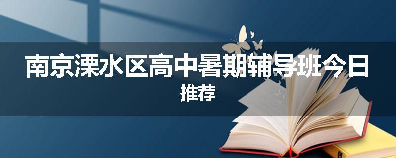 南京溧水区高中暑期辅导班今日推荐