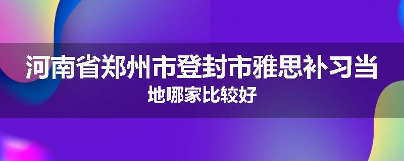 河南省郑州市登封市雅思补习当地哪家比较好