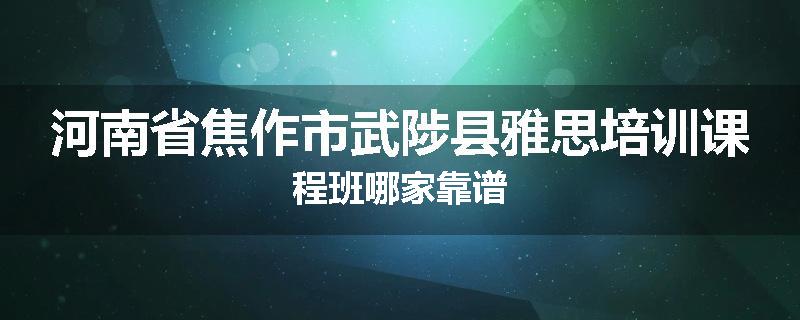 河南省焦作市武陟县雅思培训课程班哪家靠谱
