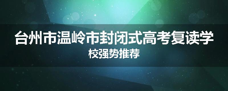 台州市温岭市封闭式高考复读学校强势推荐