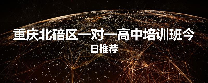 重庆北碚区一对一高中培训班今日推荐