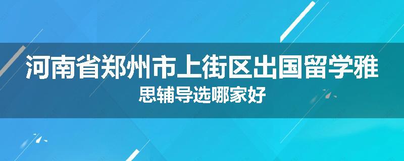 河南省郑州市上街区出国留学雅思辅导选哪家好