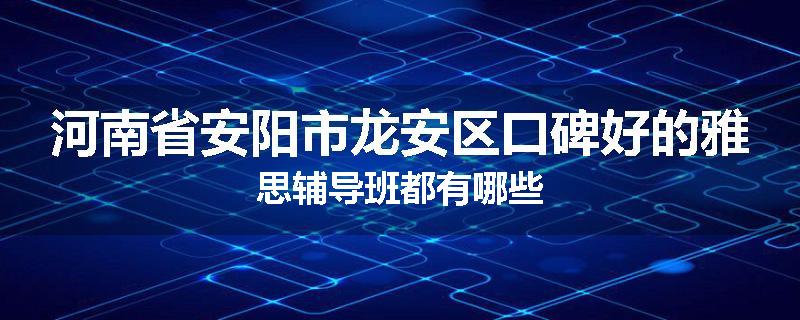 河南省安阳市龙安区口碑好的雅思辅导班都有哪些