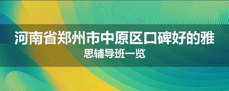 河南省郑州市中原区口碑好的雅思辅导班一览