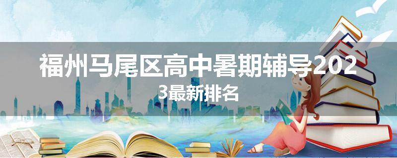 福州马尾区高中暑期辅导2023最新排名