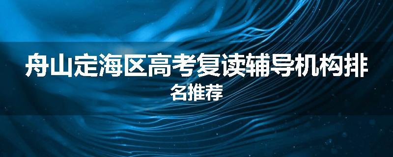 舟山定海区高考复读辅导机构排名推荐