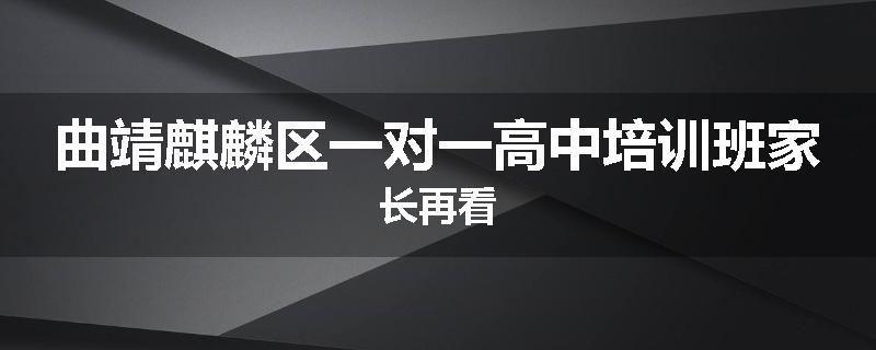 曲靖麒麟区一对一高中培训班家长再看