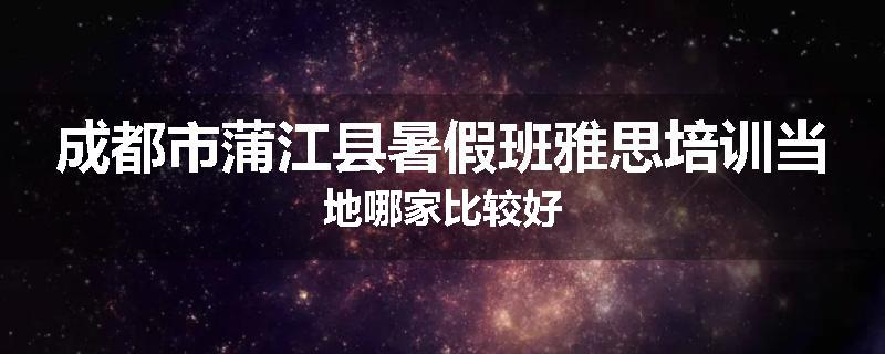 成都市蒲江县暑假班雅思培训当地哪家比较好