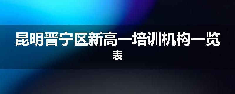昆明晋宁区新高一培训机构一览表