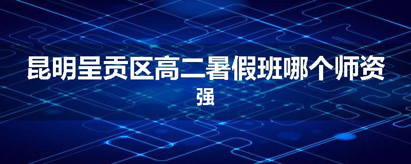 昆明呈贡区高二暑假班哪个师资强