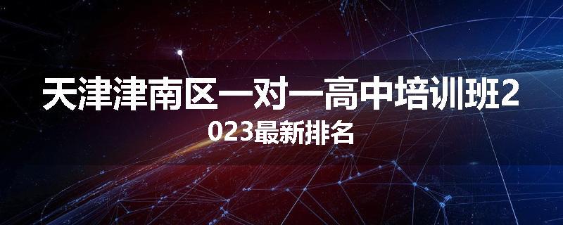 天津津南区一对一高中培训班2023最新排名