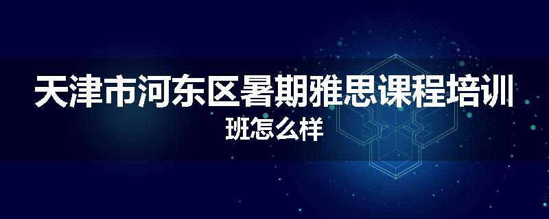 天津市河东区暑期雅思课程培训班怎么样