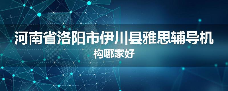 河南省洛阳市伊川县雅思辅导机构哪家好
