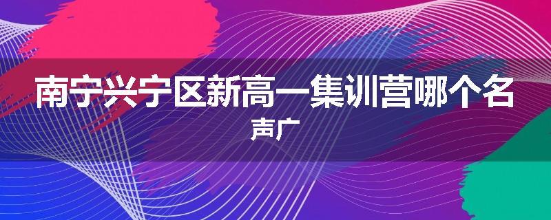 南宁兴宁区新高一集训营哪个名声广