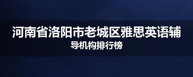 河南省洛阳市老城区雅思英语辅导机构排行榜