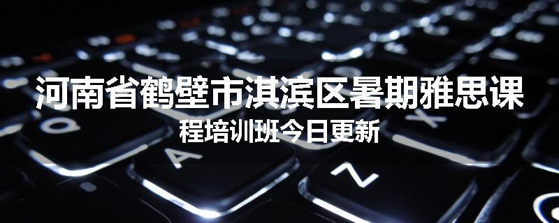 河南省鹤壁市淇滨区暑期雅思课程培训班今日更新