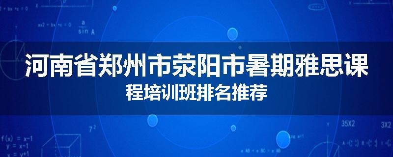 河南省郑州市荥阳市暑期雅思课程培训班排名推荐