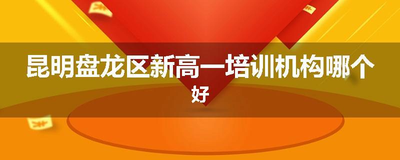 昆明盘龙区新高一培训机构哪个好