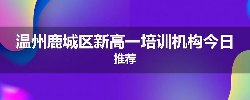 温州鹿城区新高一培训机构今日推荐