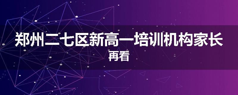 郑州二七区新高一培训机构家长再看