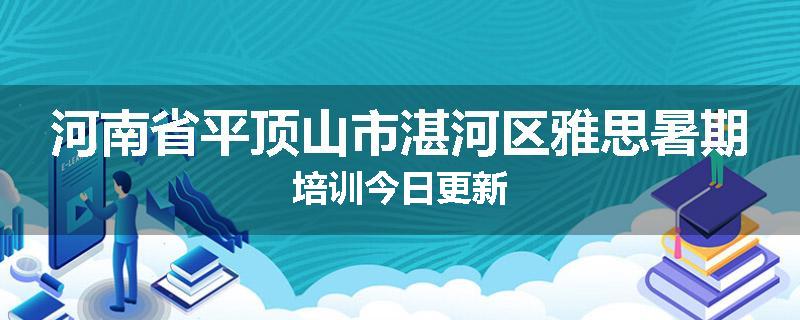 河南省平顶山市湛河区雅思暑期培训今日更新