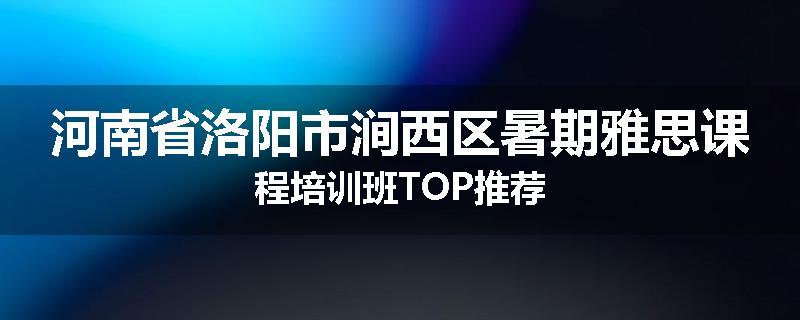 河南省洛阳市涧西区暑期雅思课程培训班TOP推荐