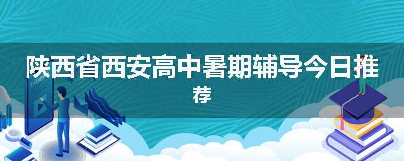 陕西省西安高中暑期辅导今日推荐