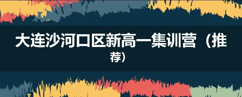 大连沙河口区新高一集训营（推荐）