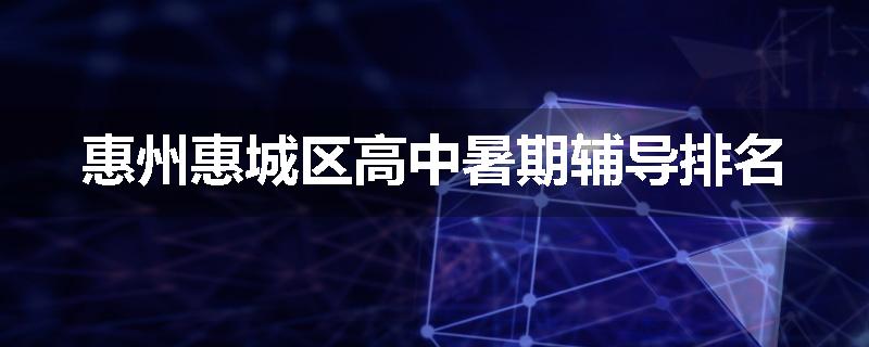 惠州惠城区高中暑期辅导排名