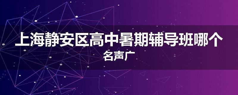 上海静安区高中暑期辅导班哪个名声广