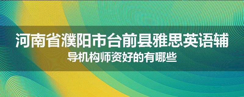 河南省濮阳市台前县雅思英语辅导机构师资好的有哪些