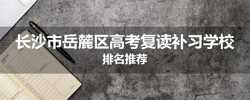 长沙市岳麓区高考复读补习学校排名推荐